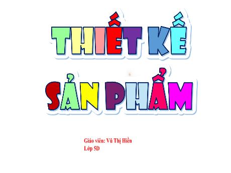 Bài giảng Công nghệ 5 - Bài 4: Thiết kế sản phẩm - Vũ Thị Hiền