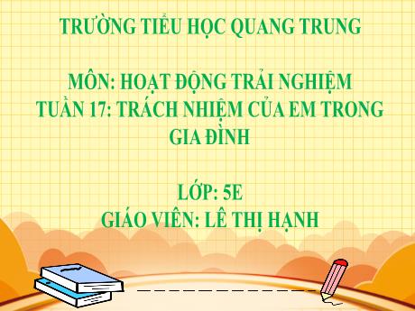 Bài giảng Hoạt động trải nghiệm 5 - Tuần 17: Trách nhiệm của em trong gia đình - Lê Thị Hạnh