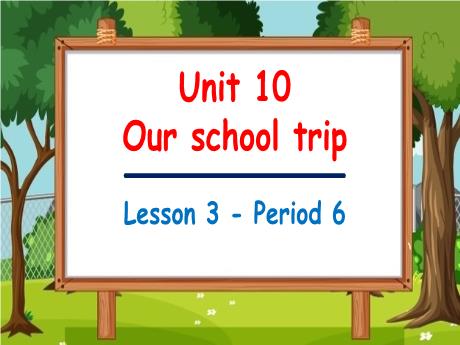 Bài giảng Tiếng Anh 5 - Unit 10: Our school trip - Lesson 3 - Period 6
