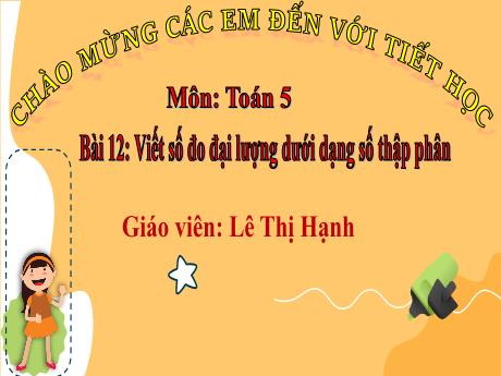 Bài giảng Toán 5 - Bài 12: Viết số đo đại lượng dưới dạng số thập phân - Lê Thị Hạnh