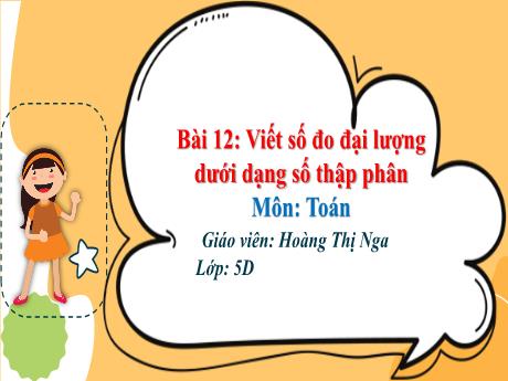 Bài giảng Toán 5 - Bài 12: Viết số đo đại lượng dưới dạng số thập phân - Hoàng Thị Nga