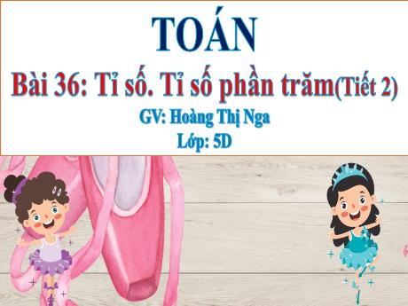 Bài giảng Toán 5 - Bài 36: Tỉ số. Tỉ số phần trăm (Tiết 2) - Hoàng Thị Nga