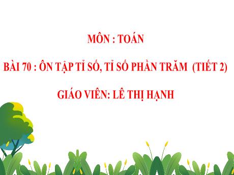 Bài giảng Toán 5 - Bài 70: Ôn tập tỉ số, tỉ số phần trăm (Tiết 2) - Lê Thị Hạnh