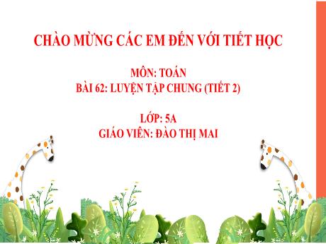 Bài giảng Toán 5 (Kết nối tri thức) - Bài 62: Luyện tập chung (Tiết 2) - Đào Thị Mai