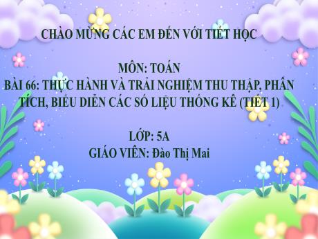 Bài giảng Toán 5 (Kết nối tri thức) - Bài 66: Thực hành và trải nghiệm thu thập, phân tích, biểu diễn các số liệu thống kê - Đào Thị Mai