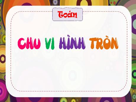Bài giảng Toán 5 (Kết nối tri thức) - Tuần 14 - Chu vi hình tròn (Tiết 4)