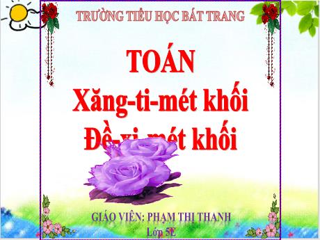 Bài giảng Toán Lớp 5 - Bài 46: Xăng-ti-mét khối. Đề-xi-mét khối - Phạm Thị Thanh